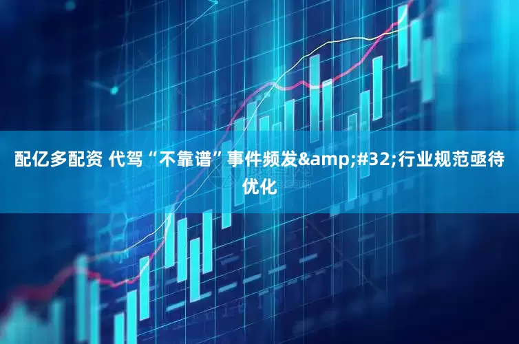 配亿多配资 代驾“不靠谱”事件频发 行业规范亟待优化