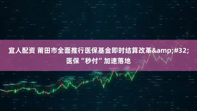 宜人配资 莆田市全面推行医保基金即时结算改革 医保“秒付”加速落地