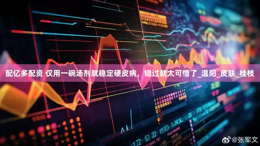 配亿多配资 仅用一碗汤剂就稳定硬皮病，错过就太可惜了_温阳_皮肤_桂枝