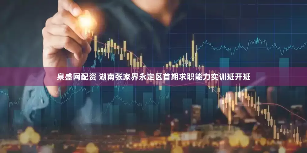 泉盛网配资 湖南张家界永定区首期求职能力实训班开班
