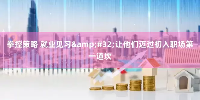 拳控策略 就业见习 让他们迈过初入职场第一道坎