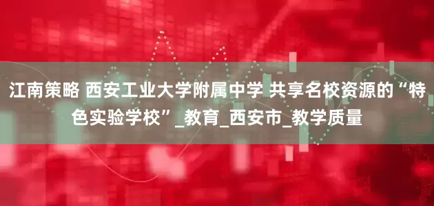 江南策略 西安工业大学附属中学 共享名校资源的“特色实验学校”_教育_西安市_教学质量