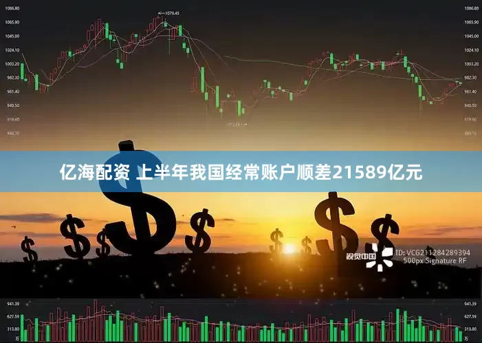 亿海配资 上半年我国经常账户顺差21589亿元