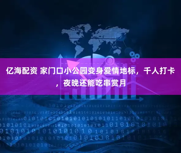 亿海配资 家门口小公园变身爱情地标，千人打卡，夜晚还能吃串赏月