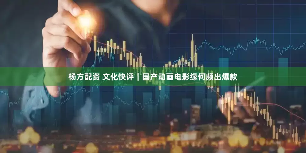 杨方配资 文化快评｜国产动画电影缘何频出爆款