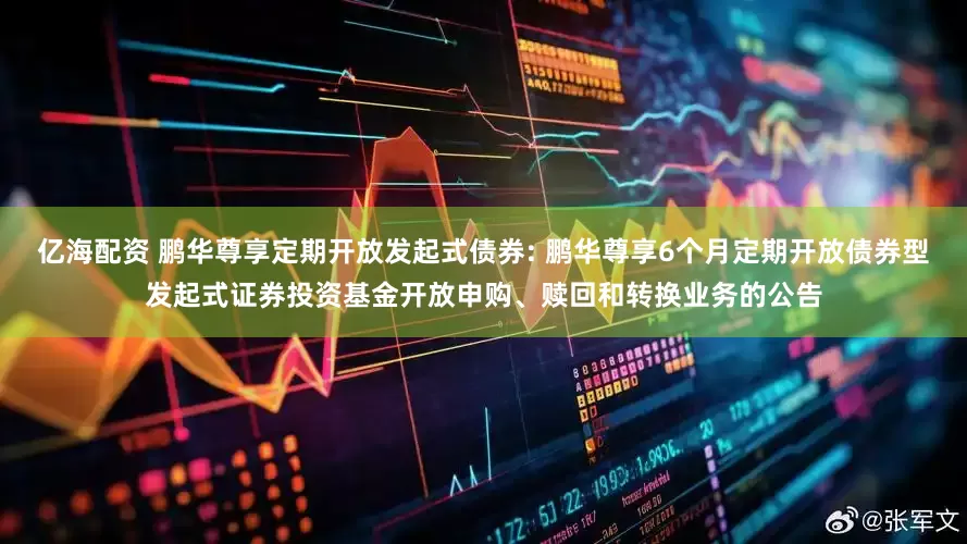 亿海配资 鹏华尊享定期开放发起式债券: 鹏华尊享6个月定期开放债券型发起式证券投资基金开放申购、赎回和转换业务的公告