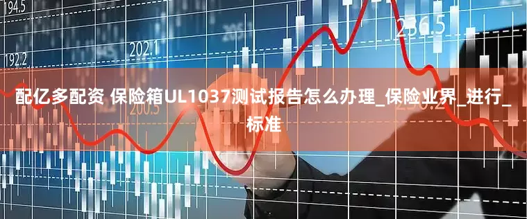 配亿多配资 保险箱UL1037测试报告怎么办理_保险业界_进行_标准
