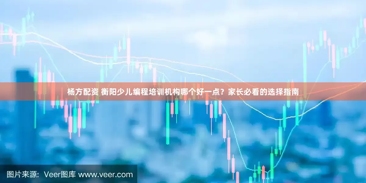 杨方配资 衡阳少儿编程培训机构哪个好一点？家长必看的选择指南