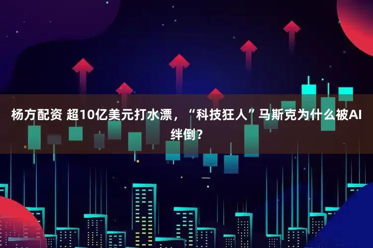 杨方配资 超10亿美元打水漂，“科技狂人”马斯克为什么被AI绊倒？