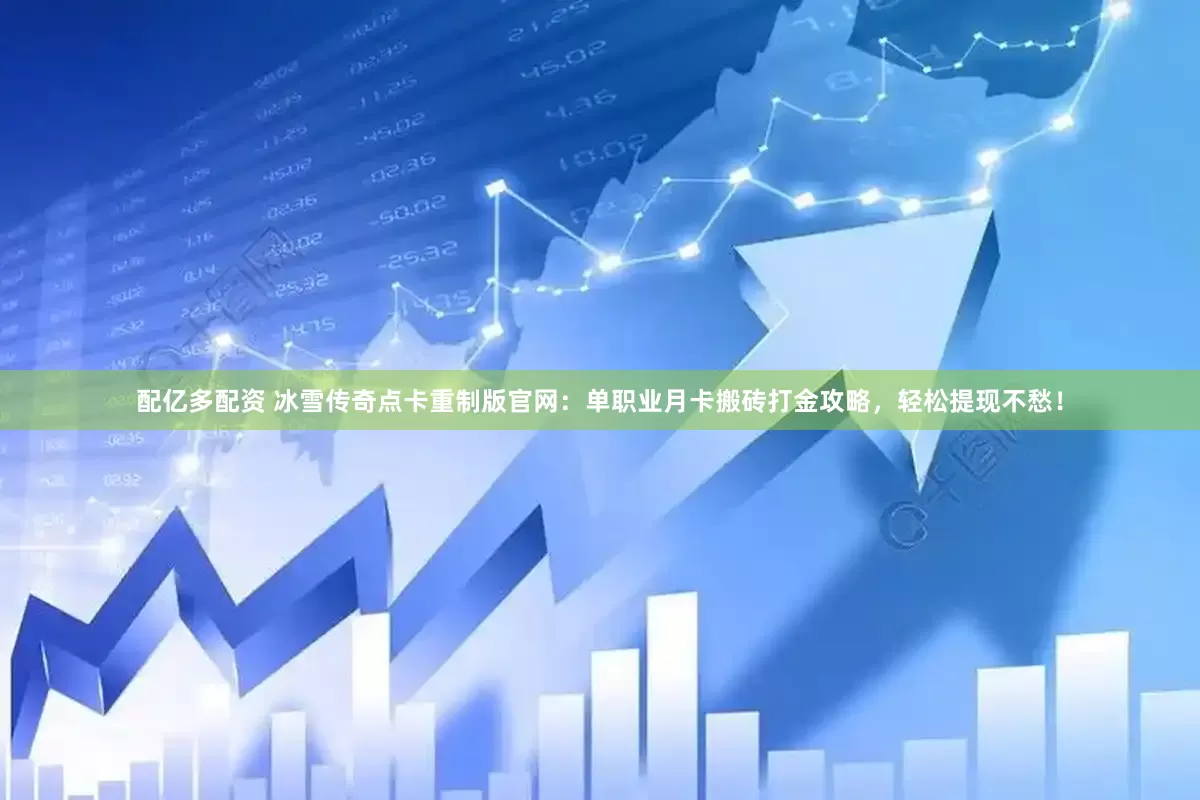 配亿多配资 冰雪传奇点卡重制版官网：单职业月卡搬砖打金攻略，轻松提现不愁！