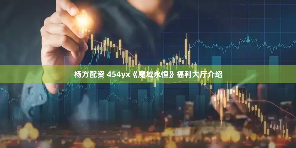 杨方配资 454yx《魔域永恒》福利大厅介绍