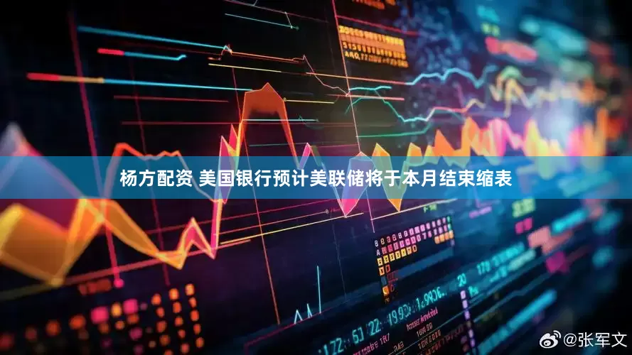 杨方配资 美国银行预计美联储将于本月结束缩表