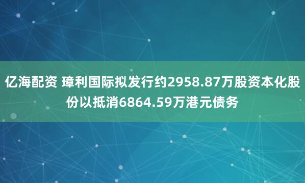 亿海配资 璋利国际拟发行约2958.87万股资本化股份以抵消6864.59万港元债务