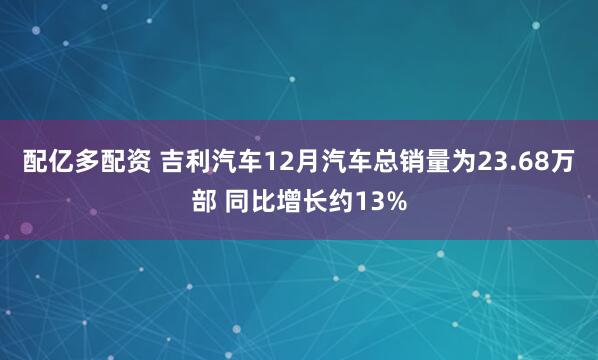 配亿多配资 吉利汽车12月汽车总销量为23.68万部 同比增长约13%