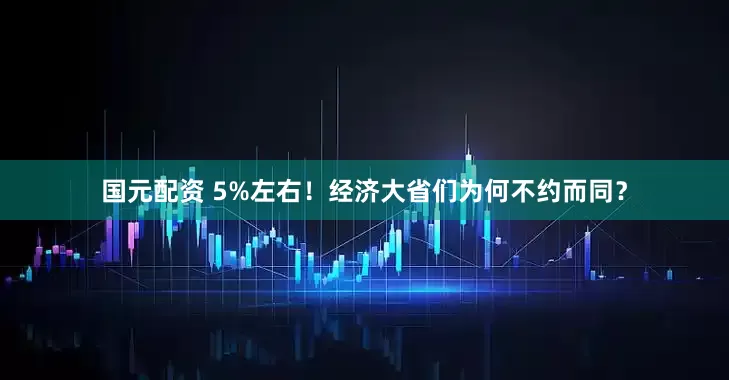 国元配资 5%左右！经济大省们为何不约而同？