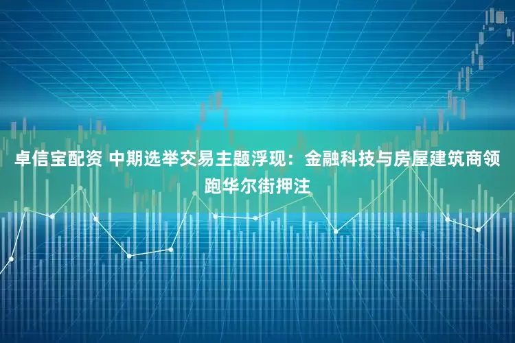 卓信宝配资 中期选举交易主题浮现：金融科技与房屋建筑商领跑华尔街押注