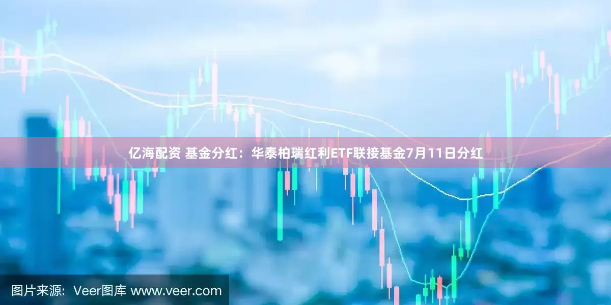 亿海配资 基金分红：华泰柏瑞红利ETF联接基金7月11日分红