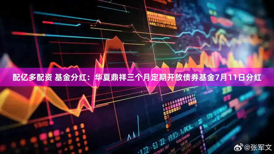 配亿多配资 基金分红：华夏鼎祥三个月定期开放债券基金7月11日分红