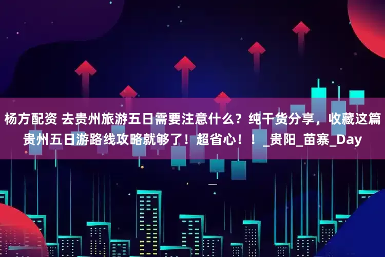 杨方配资 去贵州旅游五日需要注意什么？纯干货分享，收藏这篇贵州五日游路线攻略就够了！超省心！！_贵阳_苗寨_Day