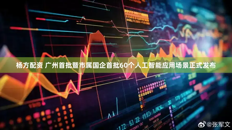 杨方配资 广州首批暨市属国企首批60个人工智能应用场景正式发布