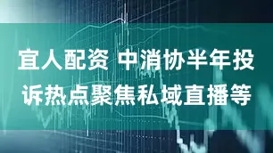 宜人配资 中消协半年投诉热点聚焦私域直播等