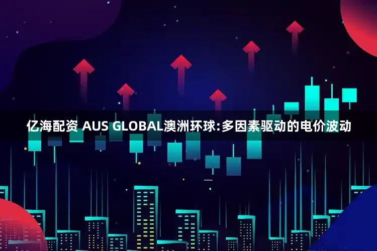 亿海配资 AUS GLOBAL澳洲环球:多因素驱动的电价波动