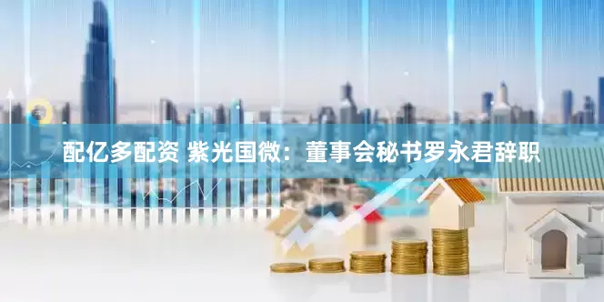 配亿多配资 紫光国微：董事会秘书罗永君辞职