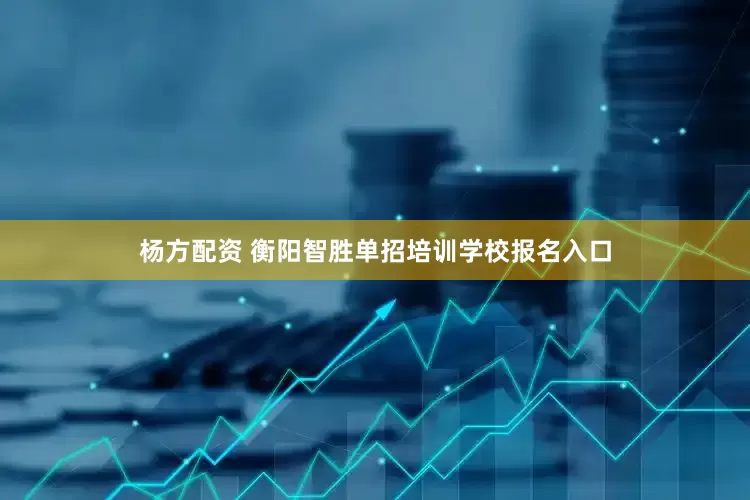 杨方配资 衡阳智胜单招培训学校报名入口