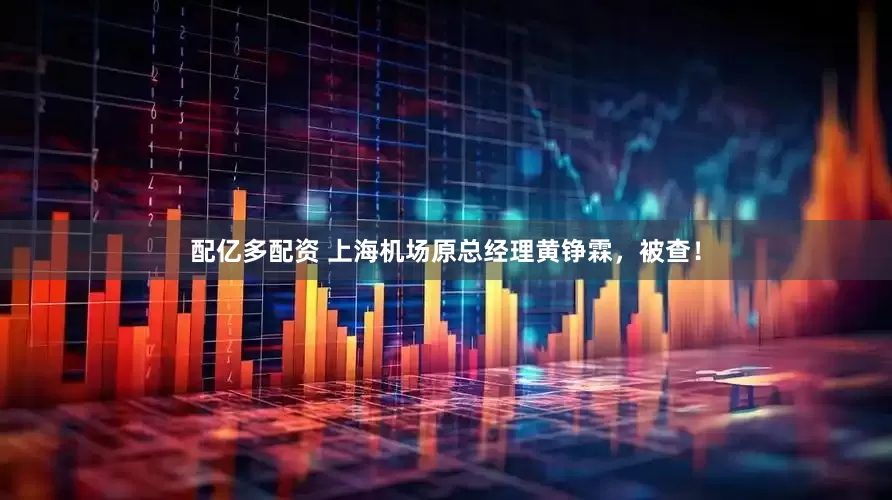 配亿多配资 上海机场原总经理黄铮霖，被查！