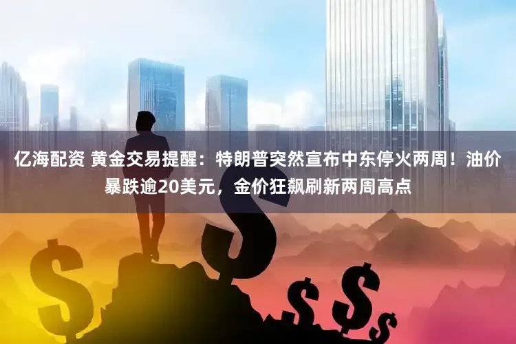 亿海配资 黄金交易提醒：特朗普突然宣布中东停火两周！油价暴跌逾20美元，金价狂飙刷新两周高点