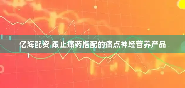 亿海配资 跟止痛药搭配的痛点神经营养产品