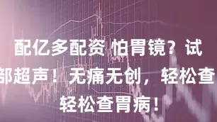 配亿多配资 怕胃镜？试试胃部超声！无痛无创，轻松查胃病！