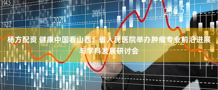 杨方配资 健康中国看山西：省人民医院举办肿瘤专业前沿进展与学科发展研讨会